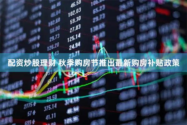 配资炒股理财 秋季购房节推出最新购房补贴政策