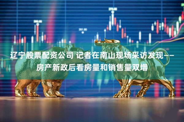 辽宁股票配资公司 记者在南山现场采访发现——房产新政后看房量和销售量双增