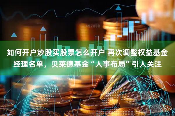 如何开户炒股买股票怎么开户 再次调整权益基金经理名单，贝莱德基金“人事布局”引人关注