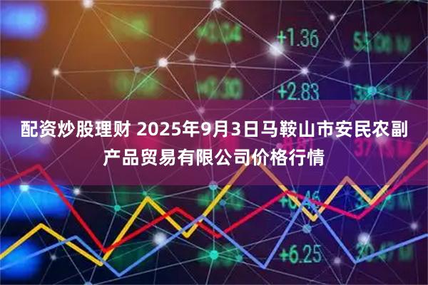 配资炒股理财 2025年9月3日马鞍山市安民农副产品贸易有限公司价格行情