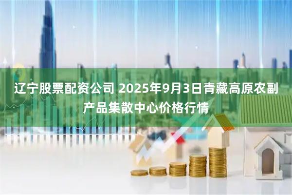 辽宁股票配资公司 2025年9月3日青藏高原农副产品集散中心价格行情