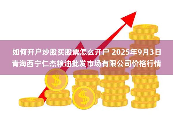 如何开户炒股买股票怎么开户 2025年9月3日青海西宁仁杰粮油批发市场有限公司价格行情
