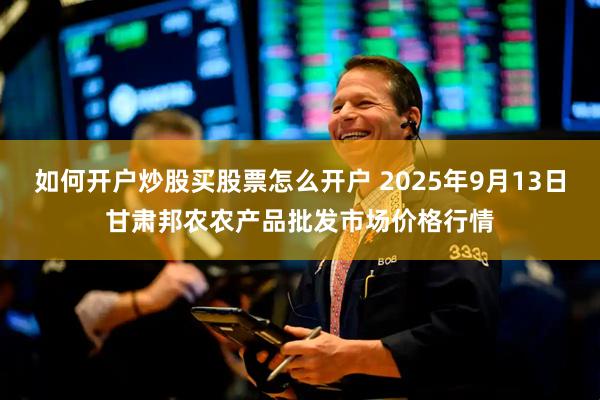 如何开户炒股买股票怎么开户 2025年9月13日甘肃邦农农产品批发市场价格行情