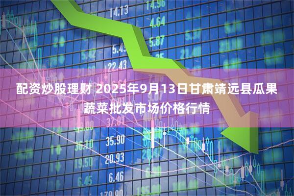 配资炒股理财 2025年9月13日甘肃靖远县瓜果蔬菜批发市场价格行情