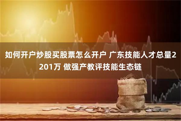 如何开户炒股买股票怎么开户 广东技能人才总量2201万 做强产教评技能生态链