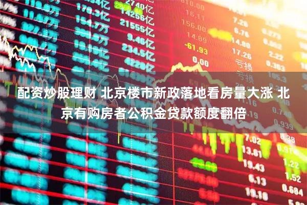 配资炒股理财 北京楼市新政落地看房量大涨 北京有购房者公积金贷款额度翻倍