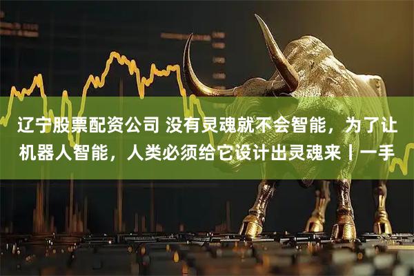 辽宁股票配资公司 没有灵魂就不会智能，为了让机器人智能，人类必须给它设计出灵魂来丨一手