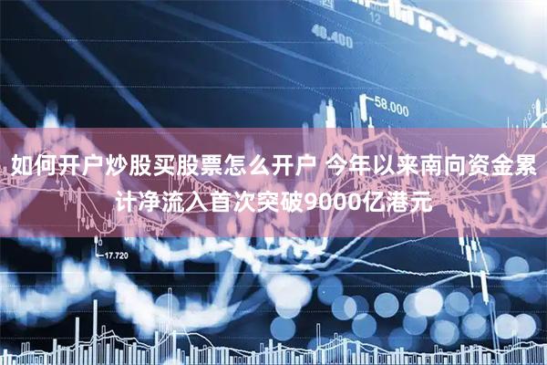 如何开户炒股买股票怎么开户 今年以来南向资金累计净流入首次突破9000亿港元