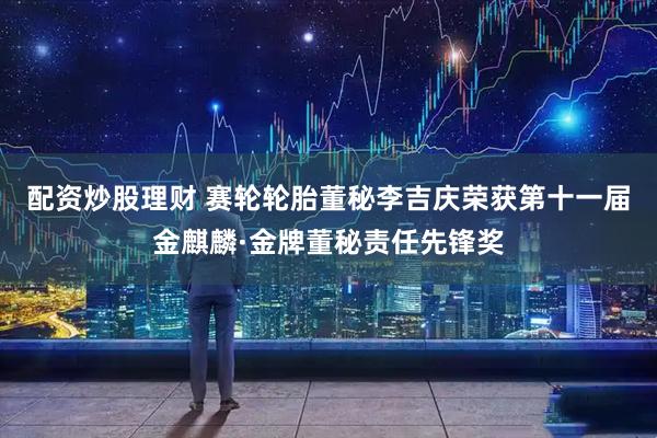 配资炒股理财 赛轮轮胎董秘李吉庆荣获第十一届金麒麟·金牌董秘责任先锋奖