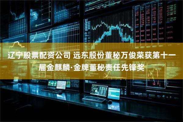 辽宁股票配资公司 远东股份董秘万俊荣获第十一届金麒麟·金牌董秘责任先锋奖