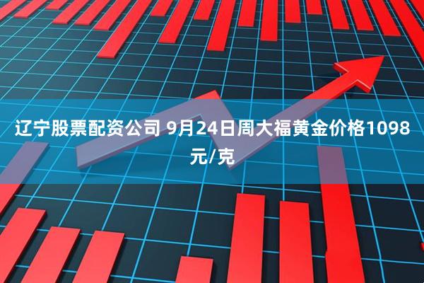 辽宁股票配资公司 9月24日周大福黄金价格1098元/克