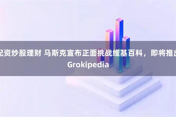 配资炒股理财 马斯克宣布正面挑战维基百科，即将推出Grokipedia