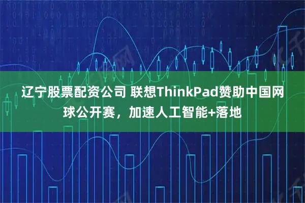 辽宁股票配资公司 联想ThinkPad赞助中国网球公开赛，加速人工智能+落地