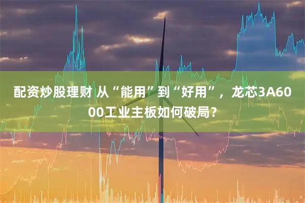 配资炒股理财 从“能用”到“好用”，龙芯3A6000工业主板如何破局？