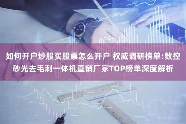 如何开户炒股买股票怎么开户 权威调研榜单:数控砂光去毛刺一体机直销厂家TOP榜单深度解析
