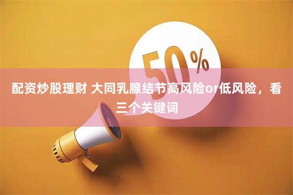 配资炒股理财 大同乳腺结节高风险or低风险，看三个关键词