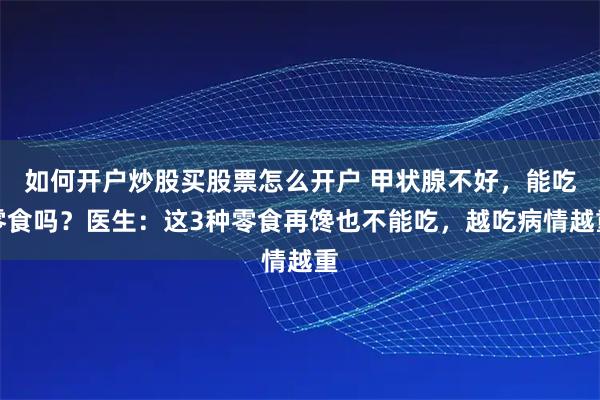 如何开户炒股买股票怎么开户 甲状腺不好，能吃零食吗？医生：这3种零食再馋也不能吃，越吃病情越重