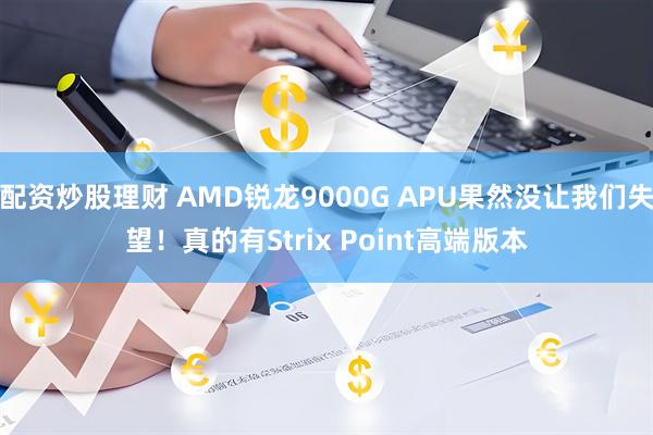 配资炒股理财 AMD锐龙9000G APU果然没让我们失望！真的有Strix Point高端版本