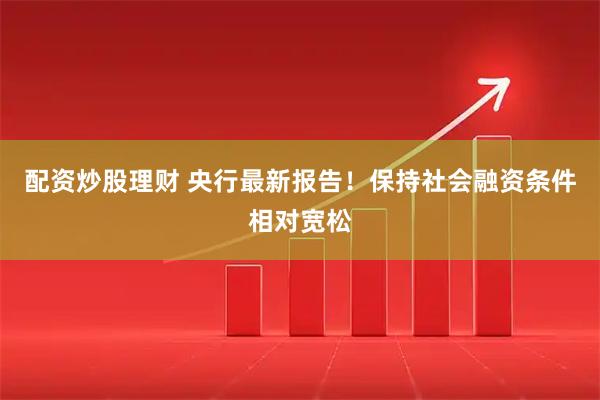 配资炒股理财 央行最新报告！保持社会融资条件相对宽松