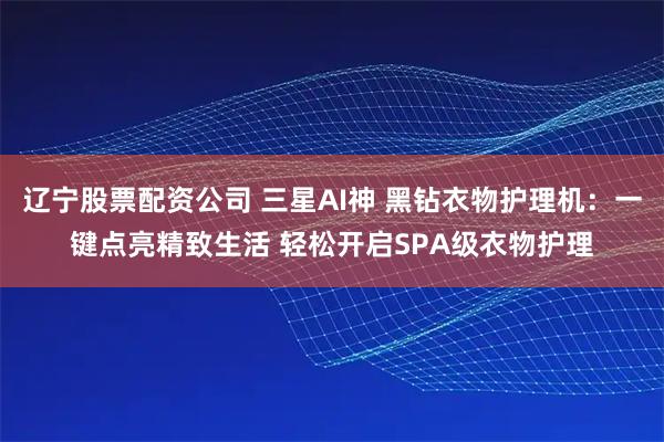 辽宁股票配资公司 三星AI神 黑钻衣物护理机：一键点亮精致生活 轻松开启SPA级衣物护理