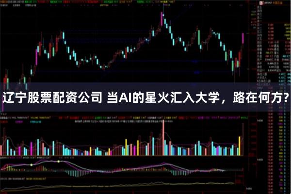 辽宁股票配资公司 当AI的星火汇入大学，路在何方?