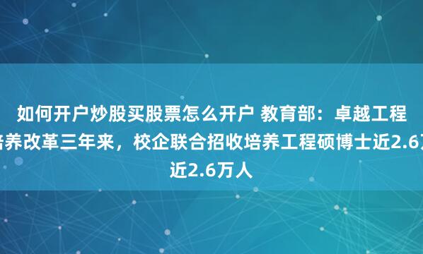 如何开户炒股买股票怎么开户 教育部：卓越工程师培养改革三年来，校企联合招收培养工程硕博士近2.6万人