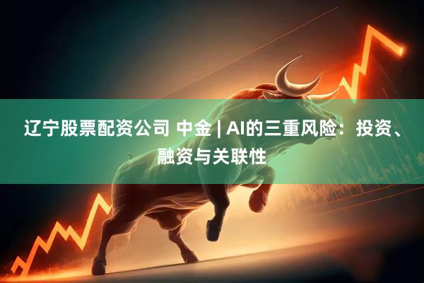 辽宁股票配资公司 中金 | AI的三重风险：投资、融资与关联性