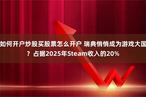 如何开户炒股买股票怎么开户 瑞典悄悄成为游戏大国？占据2025年Steam收入的20%