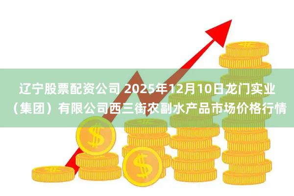 辽宁股票配资公司 2025年12月10日龙门实业（集团）有限公司西三街农副水产品市场价格行情
