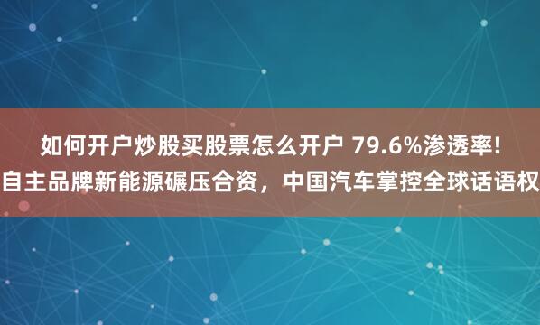 如何开户炒股买股票怎么开户 79.6%渗透率!自主品牌新能源碾压合资,中国汽车掌控全球话语权