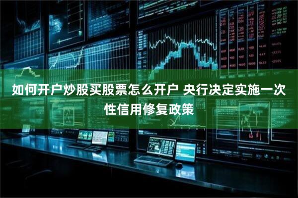 如何开户炒股买股票怎么开户 央行决定实施一次性信用修复政策