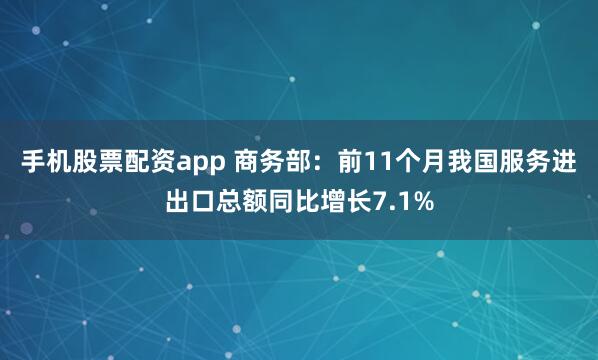 手机股票配资app 商务部：前11个月我国服务进出口总额同比增长7.1%