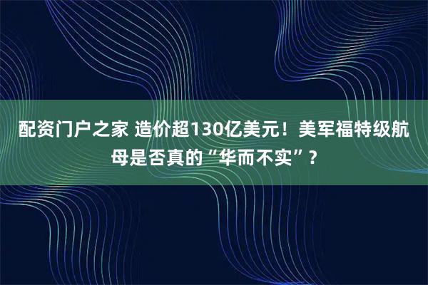 配资门户之家 造价超130亿美元！美军福特级航母是否真的“华而不实”？
