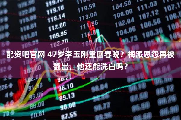 配资吧官网 47岁李玉刚重回春晚？梅派恩怨再被翻出，他还能洗白吗？