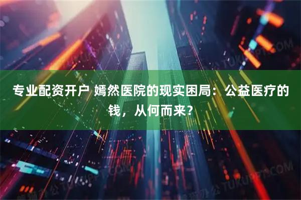 专业配资开户 嫣然医院的现实困局：公益医疗的钱，从何而来？