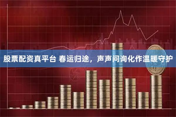 股票配资真平台 春运归途，声声问询化作温暖守护