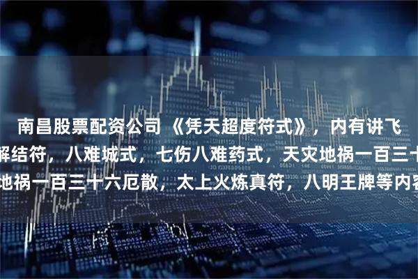 南昌股票配资公司 《凭天超度符式》，内有讲飞度八门符式，前驱符，解结符，八难城式，七伤八难药式，天灾地祸一百三十六厄散，太上火炼真符，八明王牌等内容，41筒子页。