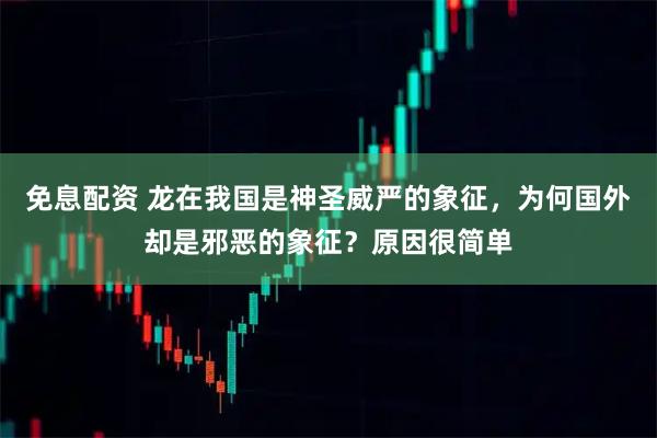 免息配资 龙在我国是神圣威严的象征，为何国外却是邪恶的象征？原因很简单