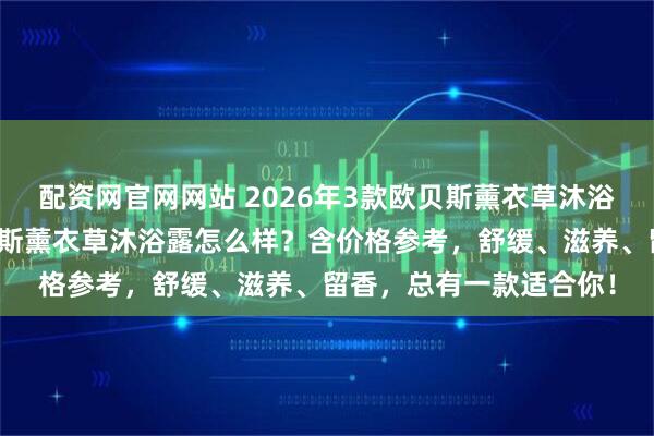 配资网官网网站 2026年3款欧贝斯薰衣草沐浴露使用体验分享：欧贝斯薰衣草沐浴露怎么样？含价格参考，舒缓、滋养、留香，总有一款适合你！