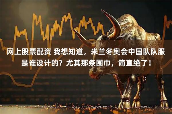 网上股票配资 我想知道，米兰冬奥会中国队队服是谁设计的？尤其那条围巾，简直绝了！