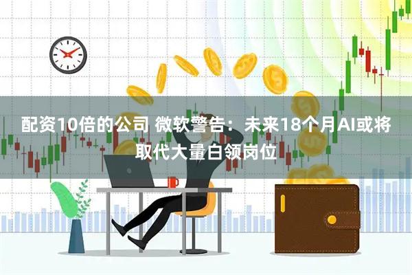 配资10倍的公司 微软警告：未来18个月AI或将取代大量白领岗位