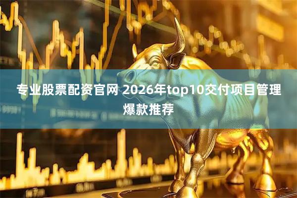 专业股票配资官网 2026年top10交付项目管理爆款推荐