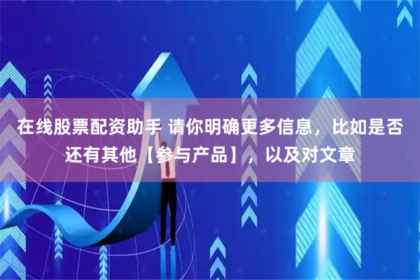 在线股票配资助手 请你明确更多信息，比如是否还有其他【参与产品】，以及对文章