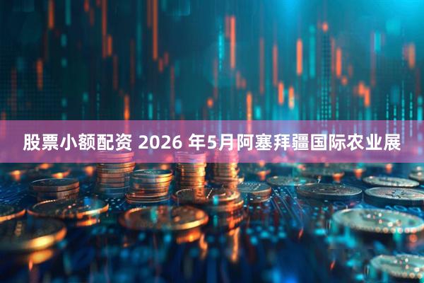 股票小额配资 2026 年5月阿塞拜疆国际农业展