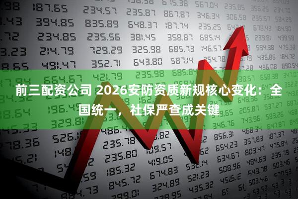 前三配资公司 2026安防资质新规核心变化：全国统一，社保严查成关键