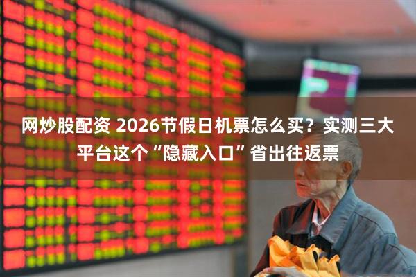 网炒股配资 2026节假日机票怎么买？实测三大平台这个“隐藏入口”省出往返票