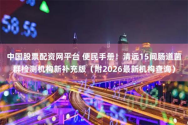 中国股票配资网平台 便民手册！清远15间肠道菌群检测机构新补充版（附2026最新机构查询）