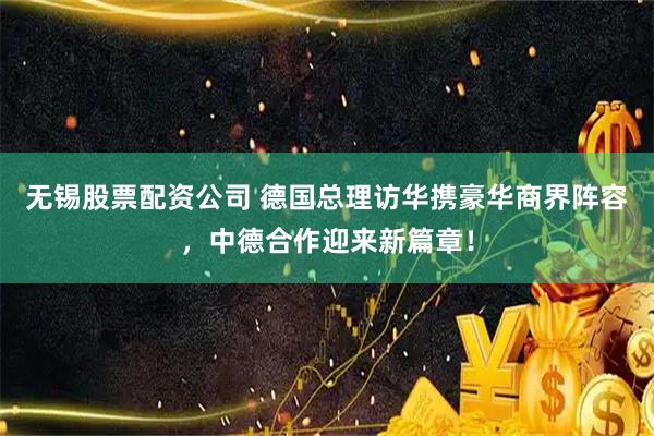 无锡股票配资公司 德国总理访华携豪华商界阵容,中德合作迎来新篇章!