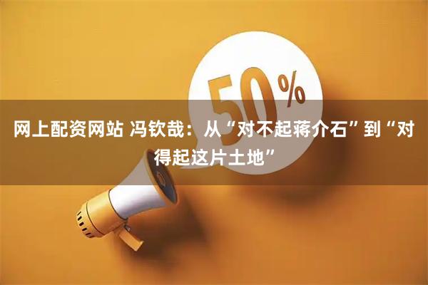 网上配资网站 冯钦哉:从“对不起蒋介石”到“对得起这片土地”