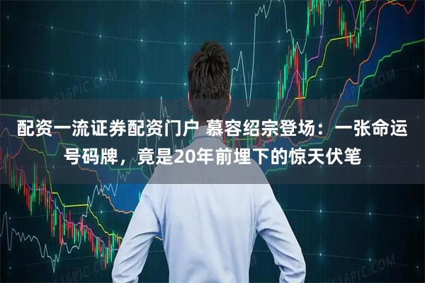 配资一流证券配资门户 慕容绍宗登场:一张命运号码牌,竟是20年前埋下的惊天伏笔